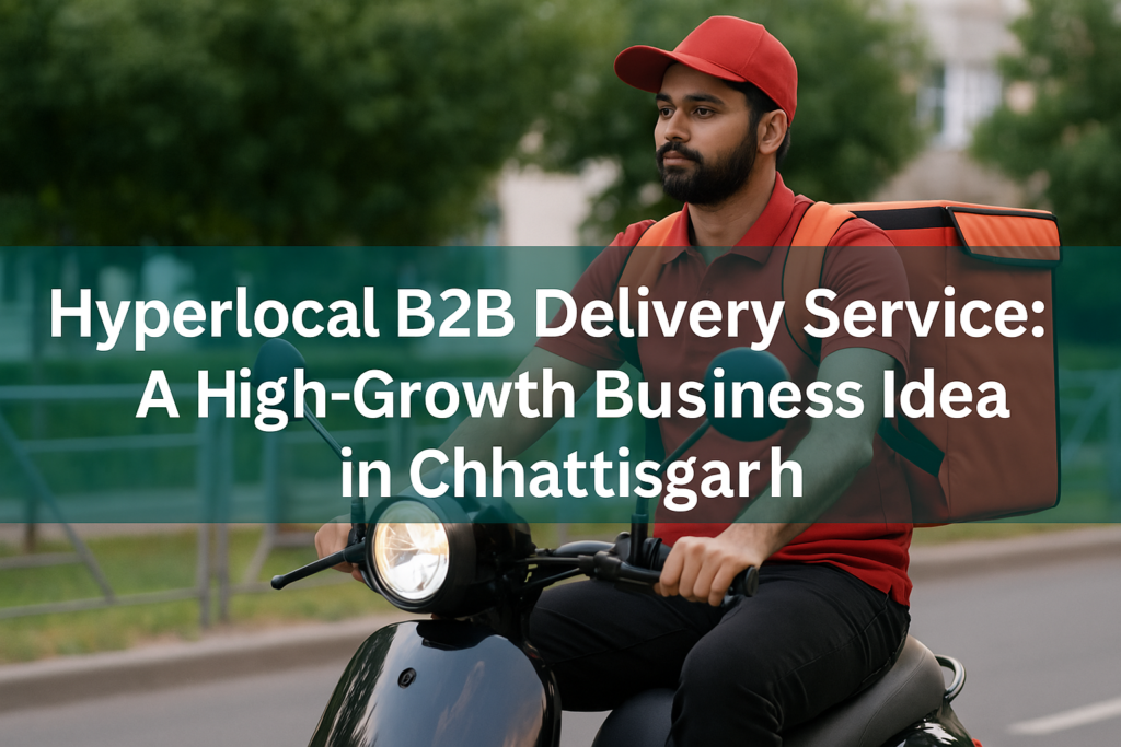 Hyperlocal B2B Delivery Service: A High-Growth Business Idea in Chhattisgarh